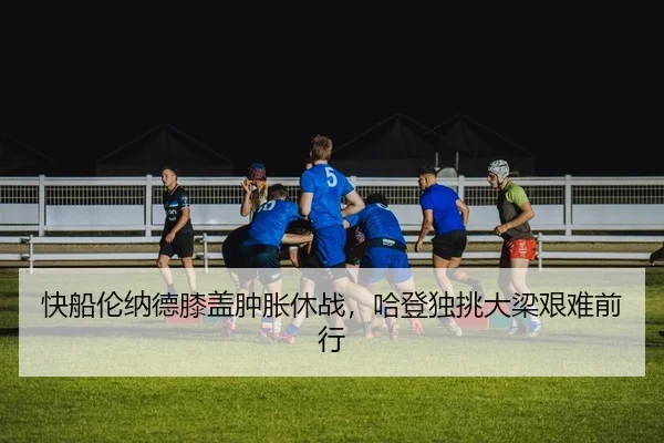 快船伦纳德膝盖肿胀休战，哈登独挑大梁艰难前行
