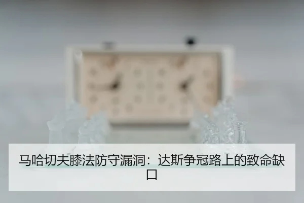 马哈切夫膝法防守漏洞：达斯争冠路上的致命缺口